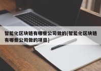 智能化区块链有哪些公司做的[智能化区块链有哪些公司做的项目]