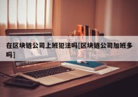 在区块链公司上班犯法吗[区块链公司加班多吗]