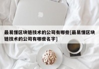 最易懂区块链技术的公司有哪些[最易懂区块链技术的公司有哪些名字]