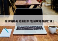 区块链最好的金融公司[区块链金融行业]