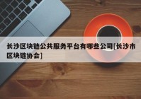 长沙区块链公共服务平台有哪些公司[长沙市区块链协会]