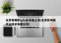 北京有哪些ipfs区块链公司[北京区块链平台技术有限公司]