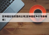 区块链比较厉害的公司[区块链巨头公司有哪些]