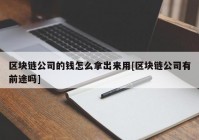 区块链公司的钱怎么拿出来用[区块链公司有前途吗]