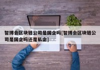 智博会区块链公司是国企吗[智博会区块链公司是国企吗还是私企]