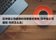 区块链公司趣链科技哪里好做些[区块链公司趣链 科技怎么选]