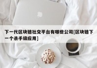 下一代区块链社交平台有哪些公司[区块链下一个杀手级应用]