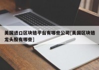 美国进口区块链平台有哪些公司[美国区块链龙头股有哪些]