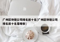 广州区块链公司排名前十名[广州区块链公司排名前十名是哪些]