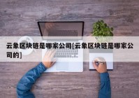 云象区块链是哪家公司[云象区块链是哪家公司的]