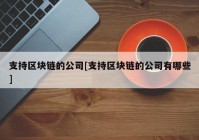 支持区块链的公司[支持区块链的公司有哪些]