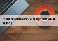 广州黄埔区块链科技公司地址[广州黄埔区块链中心]