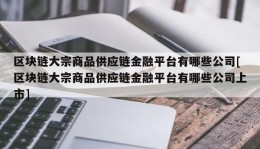 区块链大宗商品供应链金融平台有哪些公司[区块链大宗商品供应链金融平台有哪些公司上市]