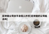 区块链公司会不会招人炒币[区块链的公司能去吗]