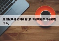 腾讯区块链公司名称[腾讯区块链公司名称是什么]