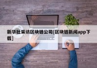 新华社采访区块链公司[区块链新闻app下载]