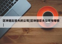 区块链比较大的公司[区块链巨头公司有哪些]