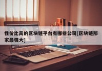 性价比高的区块链平台有哪些公司[区块链那家最强大]