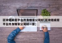 区块链底层平台开发哪家公司好[区块链底层平台开发哪家公司好一些]