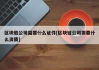 区块链公司需要什么证件[区块链公司需要什么资质]