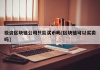 投资区块链公司只能买币吗[区块链可以买卖吗]