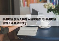 苹果联合创始人将加入区块链公司[苹果联合创始人沃兹尼亚克]